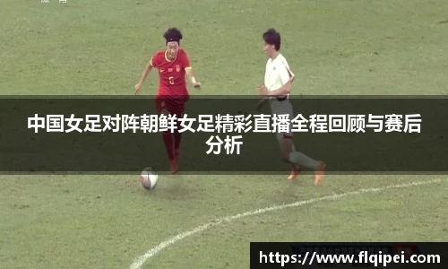 中国女足对阵朝鲜女足精彩直播全程回顾与赛后分析